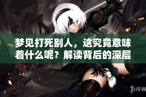 梦见打死别人，这究竟意味着什么呢？解读背后的深层含义！