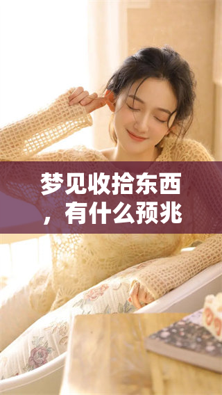 梦见收拾东西，有什么预兆和搬家的含义呢