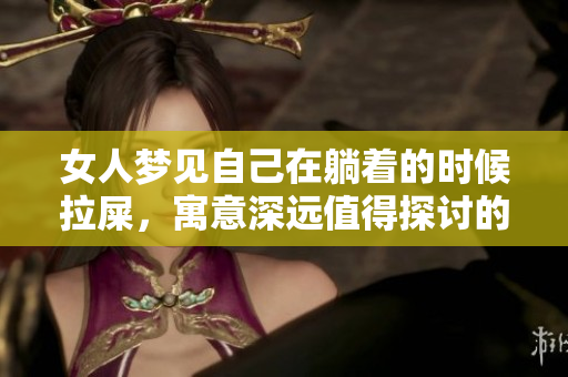 女人梦见自己在躺着的时候拉屎，寓意深远值得探讨的梦境解析