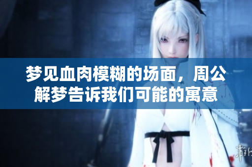 梦见血肉模糊的场面，周公解梦告诉我们可能的寓意