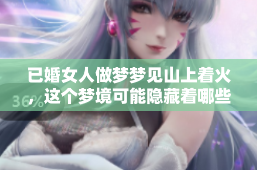 已婚女人做梦梦见山上着火，这个梦境可能隐藏着哪些深意呢