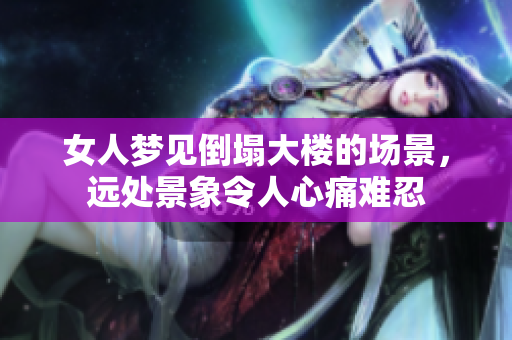 女人梦见倒塌大楼的场景，远处景象令人心痛难忍