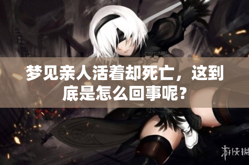 梦见亲人活着却死亡，这到底是怎么回事呢？