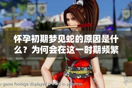 怀孕初期梦见蛇的原因是什么？为何会在这一时期频繁出现这样的梦境呢？