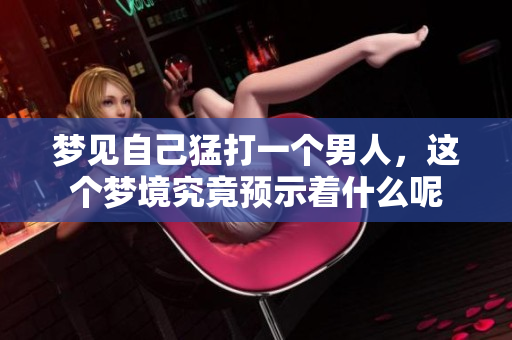 梦见自己猛打一个男人，这个梦境究竟预示着什么呢