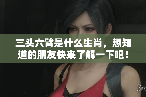 三头六臂是什么生肖，想知道的朋友快来了解一下吧！