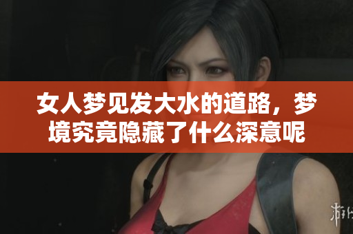 女人梦见发大水的道路，梦境究竟隐藏了什么深意呢