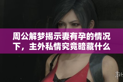 周公解梦揭示妻有孕的情况下，主外私情究竟暗藏什么秘密