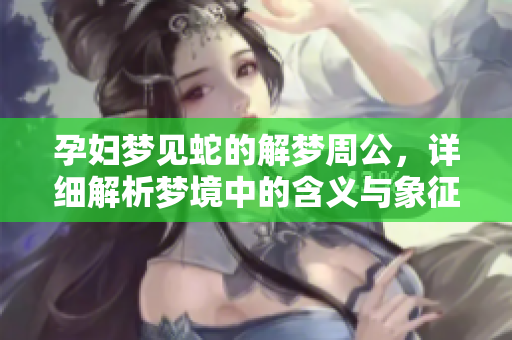 孕妇梦见蛇的解梦周公，详细解析梦境中的含义与象征