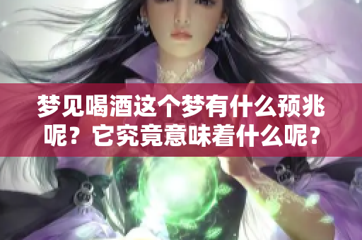 梦见喝酒这个梦有什么预兆呢？它究竟意味着什么呢？