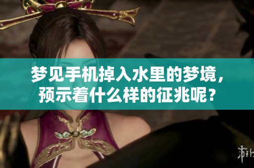 梦见手机掉入水里的梦境，预示着什么样的征兆呢？