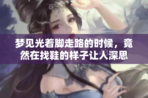 梦见光着脚走路的时候，竟然在找鞋的样子让人深思