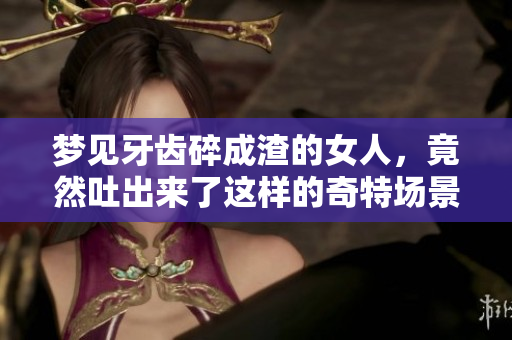梦见牙齿碎成渣的女人，竟然吐出来了这样的奇特场景