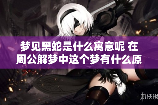 梦见黑蛇是什么寓意呢 在周公解梦中这个梦有什么原版解释呢