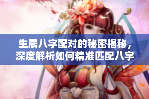 生辰八字配对的秘密揭秘，深度解析如何精准匹配八字情缘