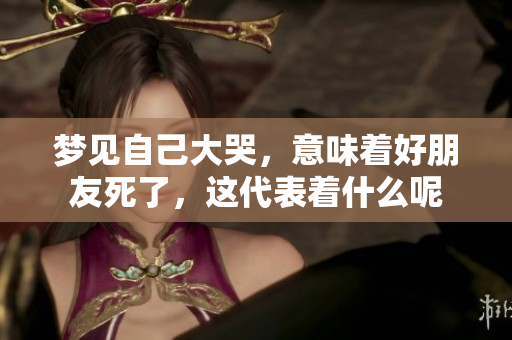 梦见自己大哭，意味着好朋友死了，这代表着什么呢