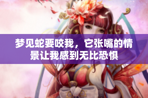 梦见蛇要咬我，它张嘴的情景让我感到无比恐惧