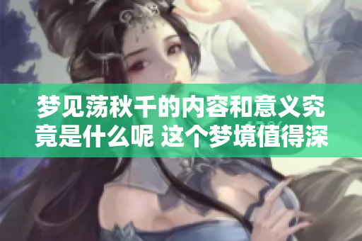 梦见荡秋千的内容和意义究竟是什么呢 这个梦境值得深思抉择