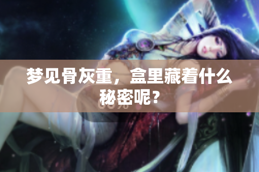 梦见骨灰重，盒里藏着什么秘密呢？