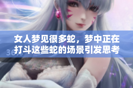 女人梦见很多蛇，梦中正在打斗这些蛇的场景引发思考