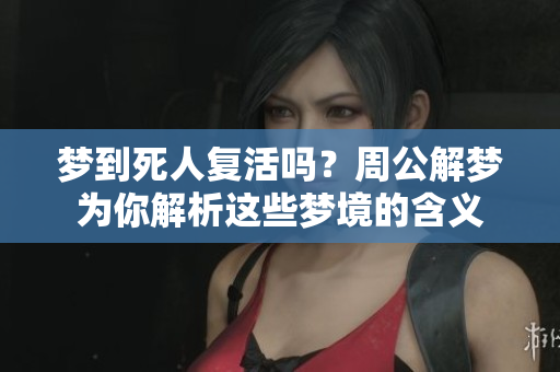 梦到死人复活吗？周公解梦为你解析这些梦境的含义