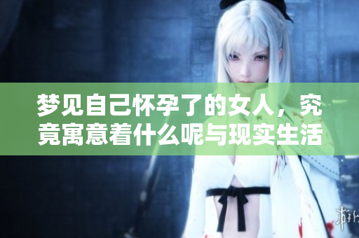 梦见自己怀孕了的女人，究竟寓意着什么呢与现实生活的关系是什么