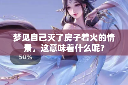 梦见自己灭了房子着火的情景，这意味着什么呢？