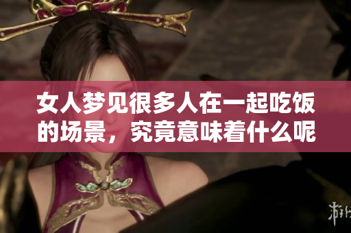 女人梦见很多人在一起吃饭的场景，究竟意味着什么呢？这梦境有何深意？