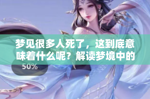 梦见很多人死了，这到底意味着什么呢？解读梦境中的深层含义。