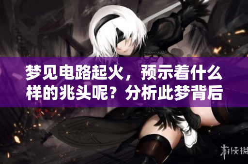 梦见电路起火，预示着什么样的兆头呢？分析此梦背后的意义。