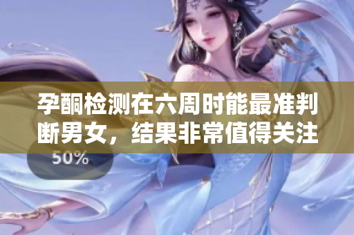 孕酮检测在六周时能最准判断男女，结果非常值得关注