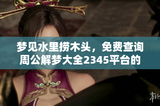 梦见水里捞木头，免费查询周公解梦大全2345**的精彩解读