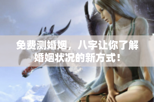 免费测婚姻，八字让你了解婚姻状况的新方式！
