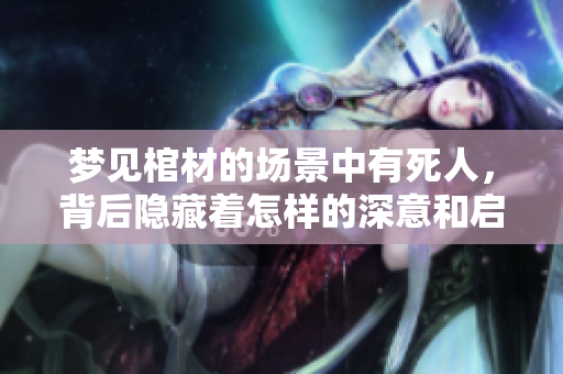 梦见棺材的场景中有死人，背后隐藏着怎样的深意和启示呢