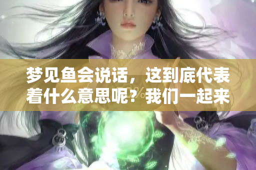 梦见鱼会说话，这到底代表着什么意思呢？我们一起来探讨一下。