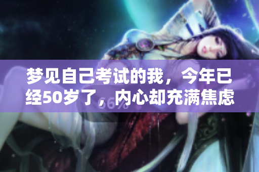梦见自己考试的我，今年已经50岁了，内心却充满焦虑与期待