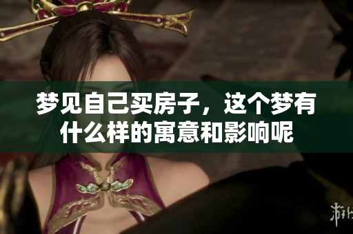 梦见自己买房子，这个梦有什么样的寓意和影响呢