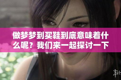 做梦梦到买鞋到底意味着什么呢？我们来一起探讨一下这个问题。