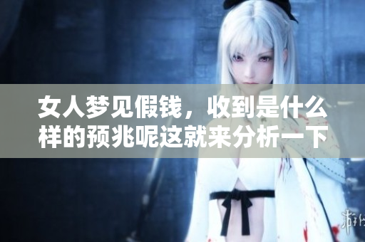 女人梦见假钱，收到是什么样的预兆呢这就来分析一下