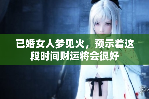 已婚女人梦见火，预示着这段时间财运将会很好