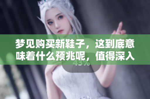 梦见购买新鞋子，这到底意味着什么预兆呢，值得深入探讨一下。