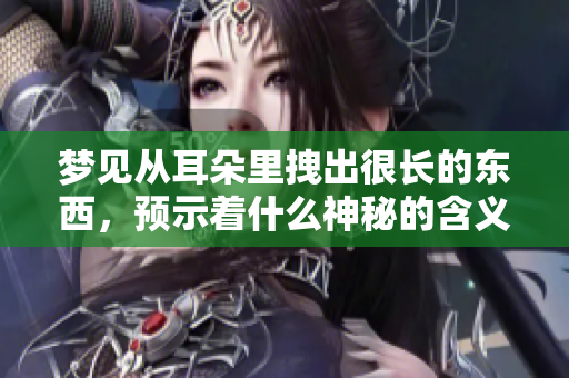 梦见从耳朵里拽出很长的东西，预示着什么神秘的含义呢