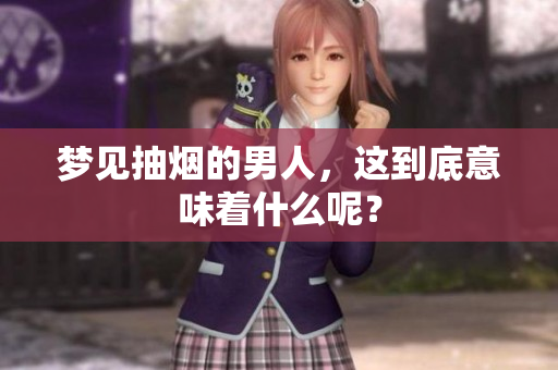 梦见抽烟的男人，这到底意味着什么呢？