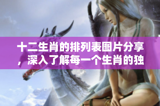 十二生肖的排列表图片分享，深入了解每一个生肖的独特性与特点