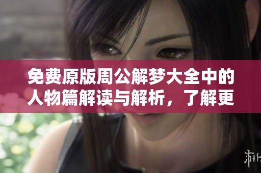 免费原版周公解梦大全中的人物篇解读与解析，了解更多梦境背后的故事