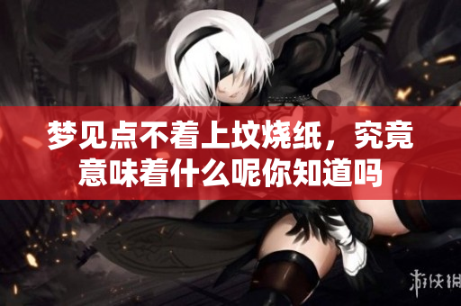 梦见点不着上坟烧纸，究竟意味着什么呢你知道吗