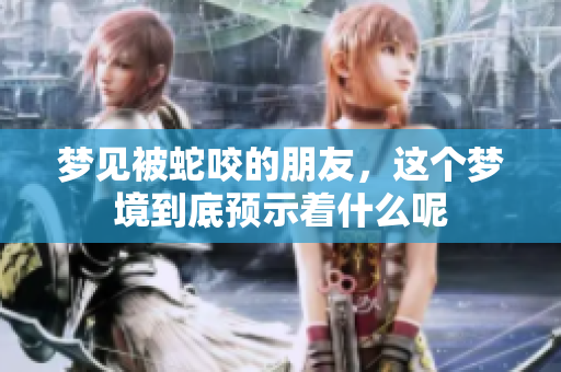 梦见被蛇咬的朋友，这个梦境到底预示着什么呢