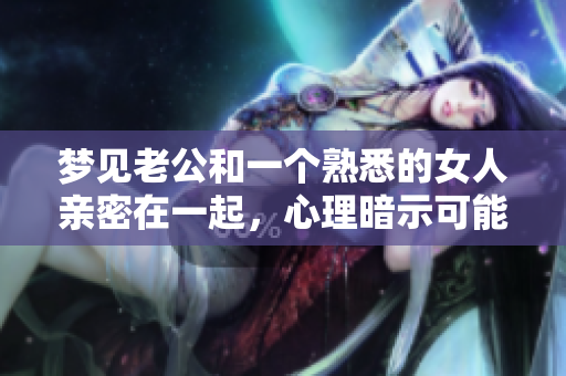 梦见老公和一个熟悉的女人亲密在一起，心理暗示可能是什么呢
