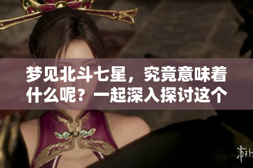 梦见北斗七星，究竟意味着什么呢？一起深入探讨这个梦境的含义。