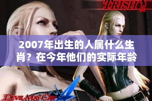2007年出生的人属什么生肖？在今年他们的实际年龄几岁呢？